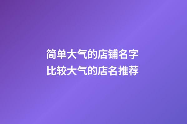 简单大气的店铺名字 比较大气的店名推荐-第1张-店铺起名-玄机派